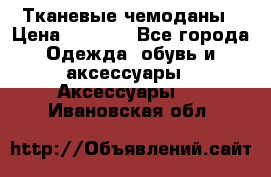 Тканевые чемоданы › Цена ­ 4 500 - Все города Одежда, обувь и аксессуары » Аксессуары   . Ивановская обл.